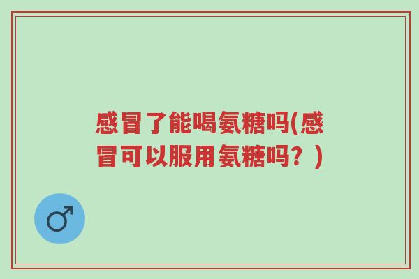 感冒了能喝氨糖吗(感冒可以服用氨糖吗?)-第1张图片-超越 感冒了能喝氨糖吗(感冒可以服用氨糖吗?)-第1张图片-超越