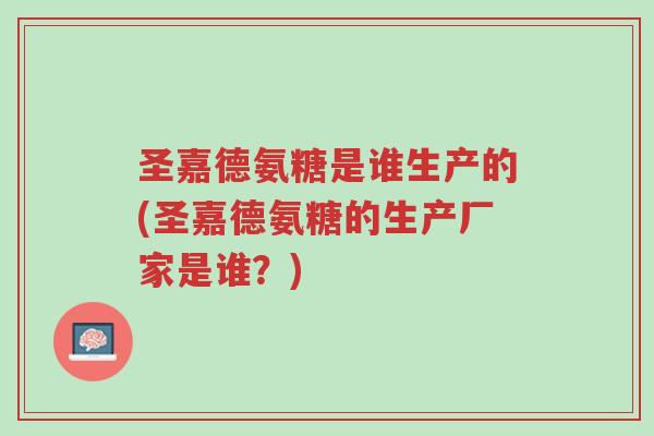 圣嘉德氨糖是谁生产的(圣嘉德氨糖的生产厂家是谁?)-第1张图片-超越 圣嘉德氨糖是谁生产的(圣嘉德氨糖的生产厂家是谁?)-第1张图片-超越