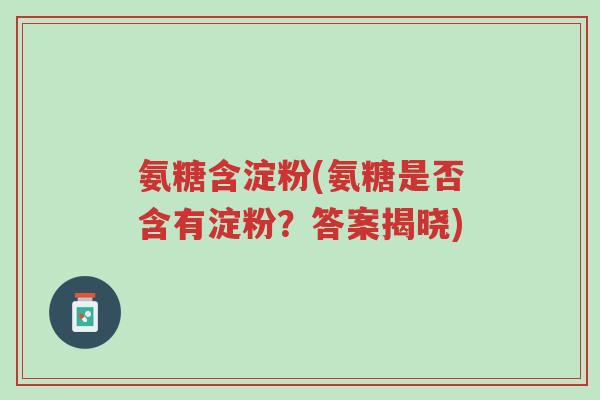 氨糖含淀粉(氨糖是否含有淀粉?答案揭晓)-第1张图片-超越 氨糖含淀粉(氨糖是否含有淀粉?答案揭晓)-第1张图片-超越