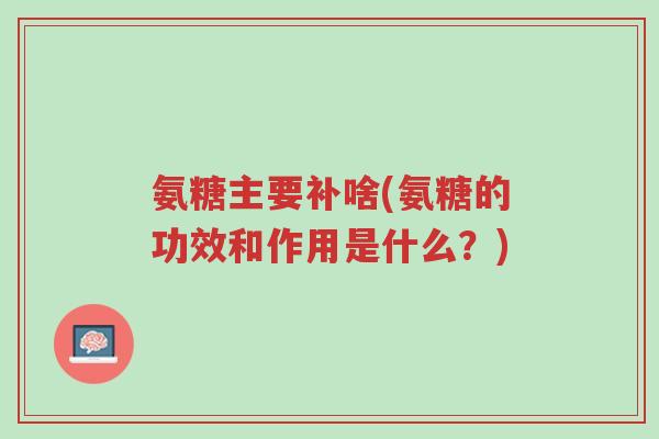 氨糖主要补啥(氨糖的功效和作用是什么?)-第1张图片-超越 氨糖主要补啥(氨糖的功效和作用是什么?)-第1张图片-超越