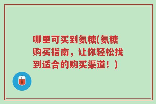 哪里可买到氨糖(氨糖购买指南,让你轻松找到适合的购买渠道!)-第1张图片-超越 哪里可买到氨糖(氨糖购买指南,让你轻松找到适合的购买渠道!)-第1张图片-超越