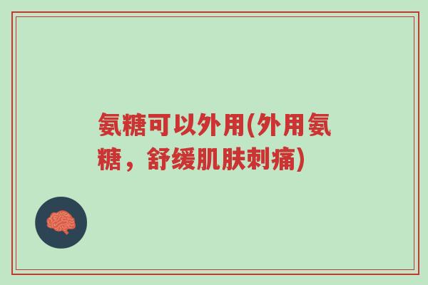 氨糖可以外用(外用氨糖,舒缓肌肤刺痛)-第1张图片-超越 氨糖可以外用(外用氨糖,舒缓肌肤刺痛)-第1张图片-超越
