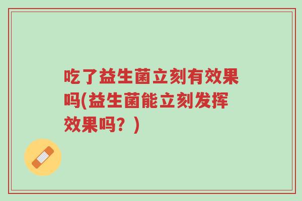 吃了益生菌立刻有效果吗(益生菌能立刻发挥效果吗?)-第1张图片-超越 吃了益生菌立刻有效果吗(益生菌能立刻发挥效果吗?)-第1张图片-超越