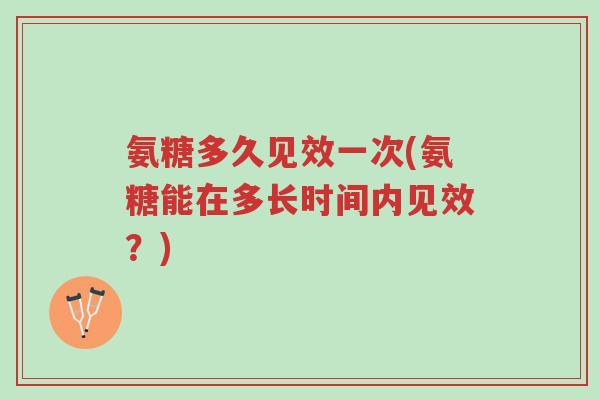 氨糖多久见效一次(氨糖能在多长时间内见效?)-第1张图片-超越 氨糖多久见效一次(氨糖能在多长时间内见效?)-第1张图片-超越
