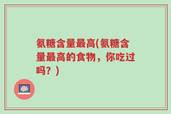 氨糖含量最高(氨糖含量最高的食物,你吃过吗?)-第1张图片-超越 氨糖含量最高(氨糖含量最高的食物,你吃过吗?)-第1张图片-超越