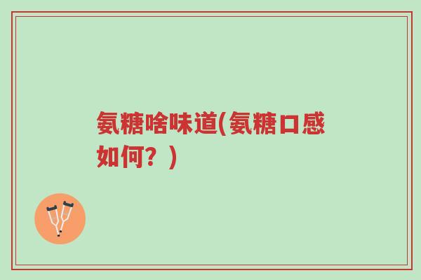 氨糖啥味道(氨糖口感如何?)-第1张图片-超越 氨糖啥味道(氨糖口感如何?)-第1张图片-超越