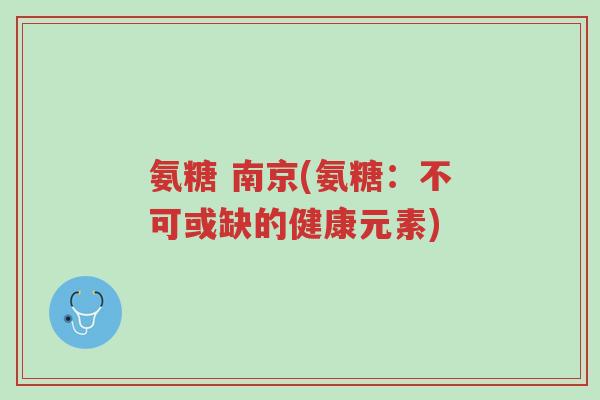 氨糖 南京(氨糖:不可或缺的健康元素)-第1张图片-超越 氨糖 南京(氨糖:不可或缺的健康元素)-第1张图片-超越