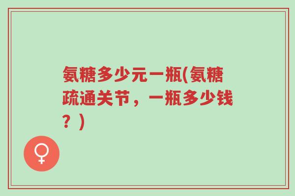 氨糖多少元一瓶(氨糖疏通关节,一瓶多少钱?)-第1张图片-超越 氨糖多少元一瓶(氨糖疏通关节,一瓶多少钱?)-第1张图片-超越