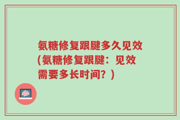 氨糖修复跟腱多久见效(氨糖修复跟腱:见效需要多长时间?)-第1张图片-超越 氨糖修复跟腱多久见效(氨糖修复跟腱:见效需要多长时间?)-第1张图片-超越
