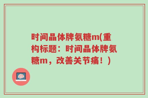 时间晶体牌氨糖m(重构标题:时间晶体牌氨糖m,改善关节痛!)-第1张图片-超越 时间晶体牌氨糖m(重构标题:时间晶体牌氨糖m,改善关节痛!)-第1张图片-超越