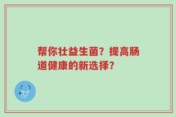 帮你壮益生菌?提高肠道健康的新选择?-第1张图片-超越 帮你壮益生菌?提高肠道健康的新选择?-第1张图片-超越