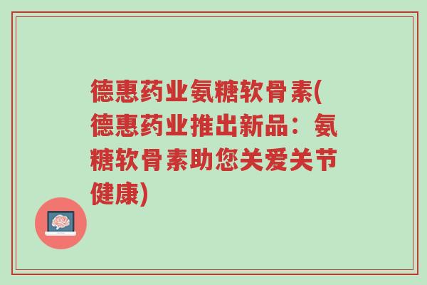 德惠药业氨糖软骨素(德惠药业推出新品:氨糖软骨素助您关爱关节健康)-第1张图片-超越 德惠药业氨糖软骨素(德惠药业推出新品:氨糖软骨素助您关爱关节健康)-第1张图片-超越
