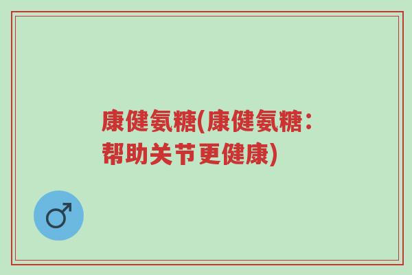 康健氨糖(康健氨糖:帮助关节更健康)-第1张图片-超越 康健氨糖(康健氨糖:帮助关节更健康)-第1张图片-超越