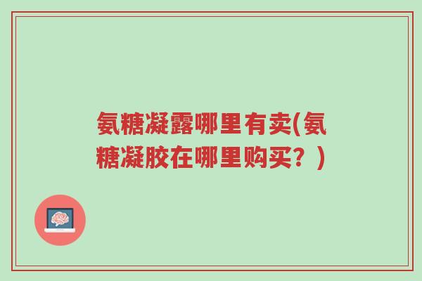 氨糖凝露哪里有卖(氨糖凝胶在哪里购买?)-第1张图片-超越 氨糖凝露哪里有卖(氨糖凝胶在哪里购买?)-第1张图片-超越