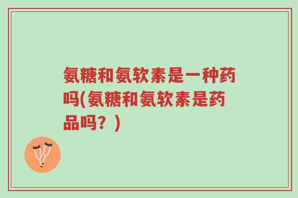 氨糖和氨软素是一种药吗(氨糖和氨软素是药品吗?)-第1张图片-超越 氨糖和氨软素是一种药吗(氨糖和氨软素是药品吗?)-第1张图片-超越
