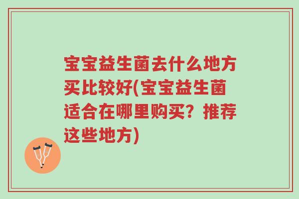宝宝益生菌去什么地方买比较好(宝宝益生菌适合在哪里购买?推荐这些地方)-第1张图片-超越 宝宝益生菌去什么地方买比较好(宝宝益生菌适合在哪里购买?推荐这些地方)-第1张图片-超越