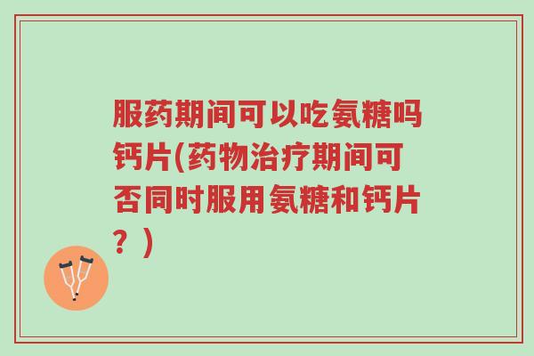 服药期间可以吃氨糖吗钙片(药物治疗期间可否同时服用氨糖和钙片?)-第1张图片-超越 服药期间可以吃氨糖吗钙片(药物治疗期间可否同时服用氨糖和钙片?)-第1张图片-超越