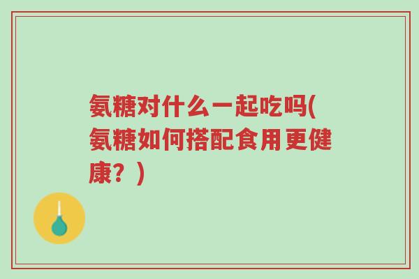 氨糖对什么一起吃吗(氨糖如何搭配食用更健康?)-第1张图片-超越 氨糖对什么一起吃吗(氨糖如何搭配食用更健康?)-第1张图片-超越
