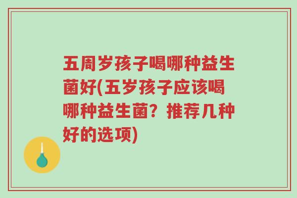五周岁孩子喝哪种益生菌好(五岁孩子应该喝哪种益生菌?推荐几种好的选项)-第1张图片-超越 五周岁孩子喝哪种益生菌好(五岁孩子应该喝哪种益生菌?推荐几种好的选项)-第1张图片-超越