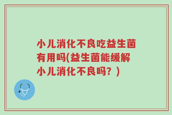 小儿消化不良吃益生菌有用吗(益生菌能缓解小儿消化不良吗?)-第1张图片-超越 小儿消化不良吃益生菌有用吗(益生菌能缓解小儿消化不良吗?)-第1张图片-超越