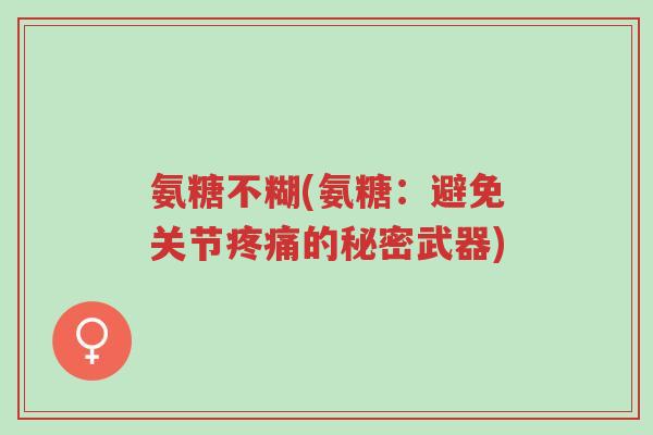 氨糖不糊(氨糖:避免关节疼痛的秘密武器)-第1张图片-超越 氨糖不糊(氨糖:避免关节疼痛的秘密武器)-第1张图片-超越