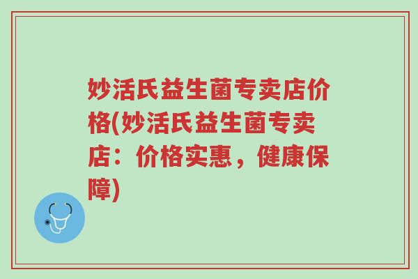妙活氏益生菌专卖店价格(妙活氏益生菌专卖店:价格实惠,健康保障)-第1张图片-超越 妙活氏益生菌专卖店价格(妙活氏益生菌专卖店:价格实惠,健康保障)-第1张图片-超越