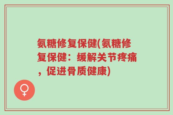 氨糖修复保健(氨糖修复保健：缓解关节疼痛，促进骨质健康)-第1张图片-超越