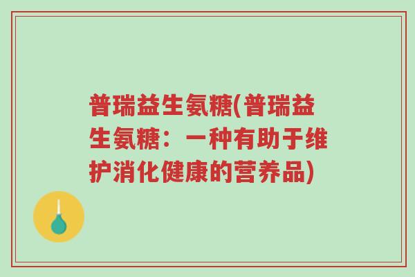 普瑞益生氨糖(普瑞益生氨糖:一种有助于维护消化健康的营养品)-第1张图片-超越 普瑞益生氨糖(普瑞益生氨糖:一种有助于维护消化健康的营养品)-第1张图片-超越
