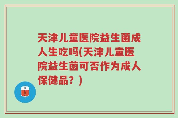 天津儿童医院益生菌成人生吃吗(天津儿童医院益生菌可否作为成人保健品?)-第1张图片-超越 天津儿童医院益生菌成人生吃吗(天津儿童医院益生菌可否作为成人保健品?)-第1张图片-超越