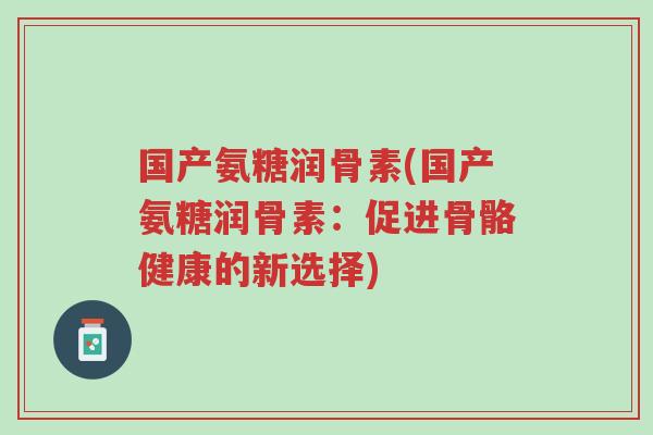 国产氨糖润骨素(国产氨糖润骨素:促进骨骼健康的新选择)-第1张图片-超越 国产氨糖润骨素(国产氨糖润骨素:促进骨骼健康的新选择)-第1张图片-超越