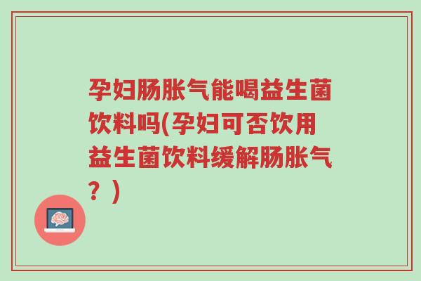 孕妇肠胀气能喝益生菌饮料吗(孕妇可否饮用益生菌饮料缓解肠胀气?)-第1张图片-超越 孕妇肠胀气能喝益生菌饮料吗(孕妇可否饮用益生菌饮料缓解肠胀气?)-第1张图片-超越
