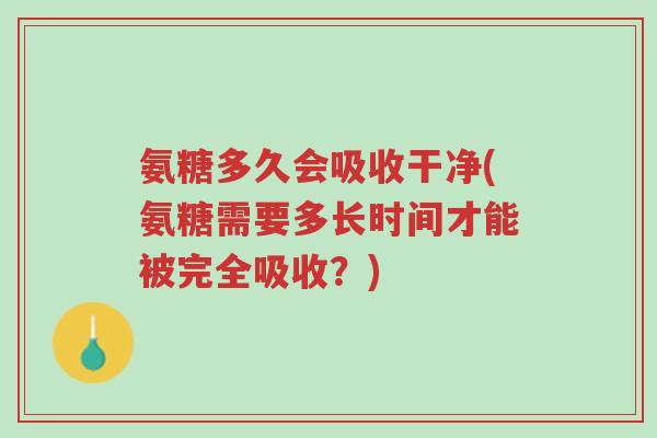 氨糖多久会吸收干净(氨糖需要多长时间才能被完全吸收?)-第1张图片-超越 氨糖多久会吸收干净(氨糖需要多长时间才能被完全吸收?)-第1张图片-超越