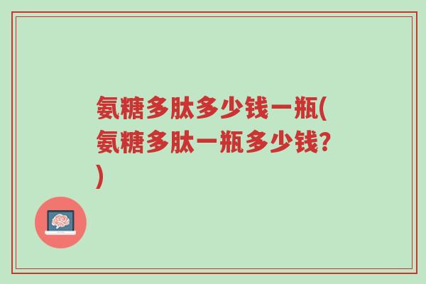 氨糖多肽多少钱一瓶(氨糖多肽一瓶多少钱?)-第1张图片-超越 氨糖多肽多少钱一瓶(氨糖多肽一瓶多少钱?)-第1张图片-超越
