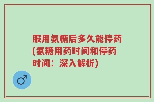 服用氨糖后多久能停药(氨糖用药时间和停药时间:深入解析)-第1张图片-超越 服用氨糖后多久能停药(氨糖用药时间和停药时间:深入解析)-第1张图片-超越