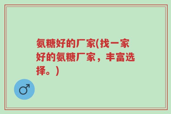 氨糖好的厂家(找一家好的氨糖厂家,丰富选择。)-第1张图片-超越 氨糖好的厂家(找一家好的氨糖厂家,丰富选择。)-第1张图片-超越
