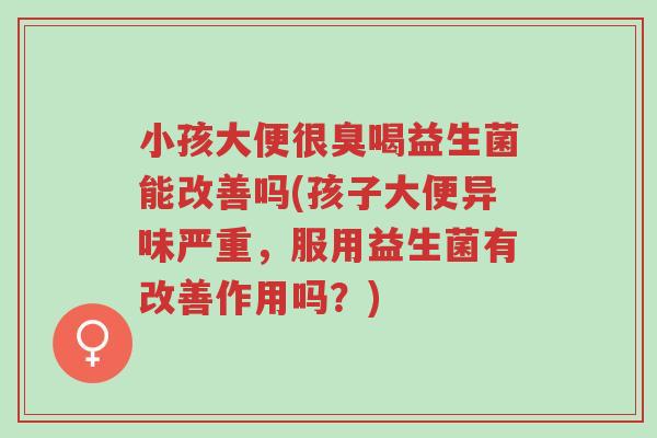 小孩大便很臭喝益生菌能改善吗(孩子大便异味严重，服用益生菌有改善作用吗？)-第1张图片-超越