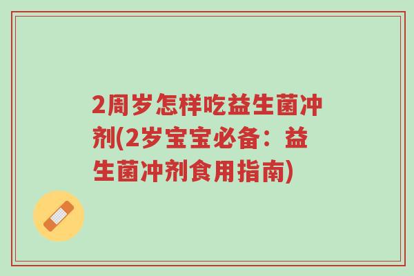 2周岁怎样吃益生菌冲剂(2岁宝宝必备:益生菌冲剂食用指南)-第1张图片-超越 2周岁怎样吃益生菌冲剂(2岁宝宝必备:益生菌冲剂食用指南)-第1张图片-超越