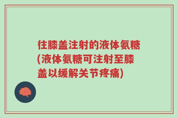 往膝盖注射的液体氨糖(液体氨糖可注射至膝盖以缓解关节疼痛)-第1张图片-超越 往膝盖注射的液体氨糖(液体氨糖可注射至膝盖以缓解关节疼痛)-第1张图片-超越
