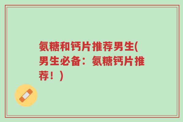 氨糖和钙片推荐男生(男生必备:氨糖钙片推荐!)-第1张图片-超越 氨糖和钙片推荐男生(男生必备:氨糖钙片推荐!)-第1张图片-超越