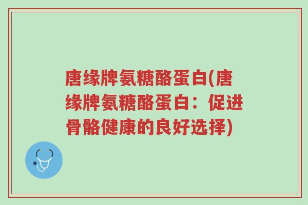 唐缘牌氨糖酪蛋白(唐缘牌氨糖酪蛋白:促进骨骼健康的良好选择)-第1张图片-超越 唐缘牌氨糖酪蛋白(唐缘牌氨糖酪蛋白:促进骨骼健康的良好选择)-第1张图片-超越