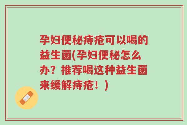 孕妇便秘痔疮可以喝的益生菌(孕妇便秘怎么办?推荐喝这种益生菌来缓解痔疮!)-第1张图片-超越 孕妇便秘痔疮可以喝的益生菌(孕妇便秘怎么办?推荐喝这种益生菌来缓解痔疮!)-第1张图片-超越