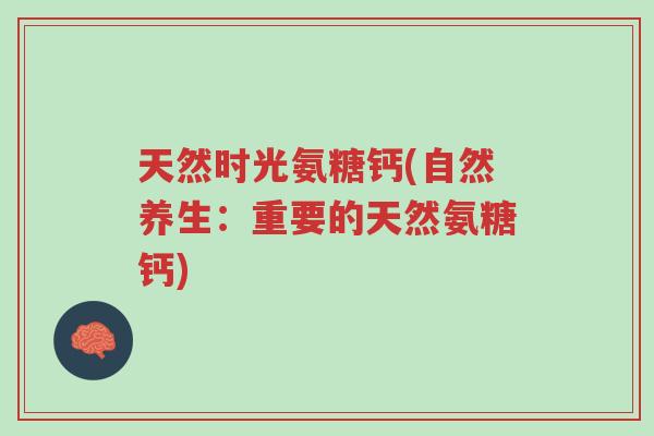 天然时光氨糖钙(自然养生:重要的天然氨糖钙)-第1张图片-超越 天然时光氨糖钙(自然养生:重要的天然氨糖钙)-第1张图片-超越