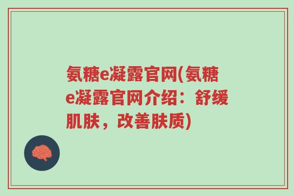 氨糖e凝露官网(氨糖e凝露官网介绍:舒缓肌肤,改善肤质)-第1张图片-超越 氨糖e凝露官网(氨糖e凝露官网介绍:舒缓肌肤,改善肤质)-第1张图片-超越