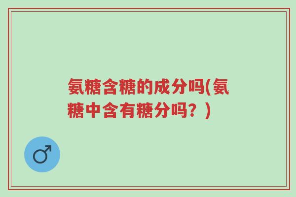 氨糖含糖的成分吗(氨糖中含有糖分吗?)-第1张图片-超越 氨糖含糖的成分吗(氨糖中含有糖分吗?)-第1张图片-超越