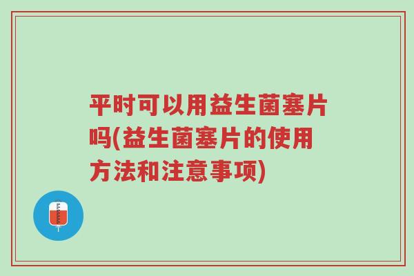 平时可以用益生菌塞片吗(益生菌塞片的使用方法和注意事项)-第1张图片-超越