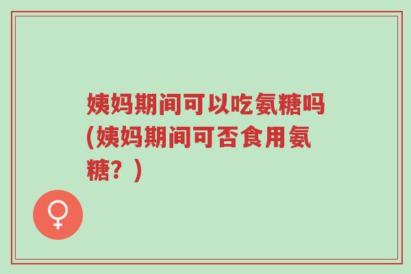 姨妈期间可以吃氨糖吗(姨妈期间可否食用氨糖?)-第1张图片-超越 姨妈期间可以吃氨糖吗(姨妈期间可否食用氨糖?)-第1张图片-超越