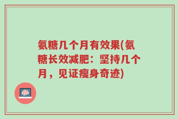 氨糖几个月有效果(氨糖长效减肥:坚持几个月,见证瘦身奇迹)-第1张图片-超越 氨糖几个月有效果(氨糖长效减肥:坚持几个月,见证瘦身奇迹)-第1张图片-超越