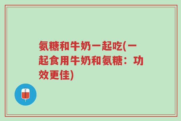 氨糖和牛奶一起吃(一起食用牛奶和氨糖:功效更佳)-第1张图片-超越 氨糖和牛奶一起吃(一起食用牛奶和氨糖:功效更佳)-第1张图片-超越