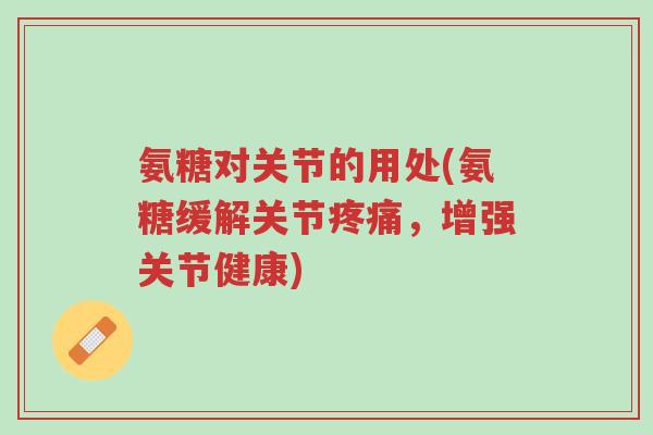 氨糖对关节的用处(氨糖缓解关节疼痛,增强关节健康)-第1张图片-超越 氨糖对关节的用处(氨糖缓解关节疼痛,增强关节健康)-第1张图片-超越