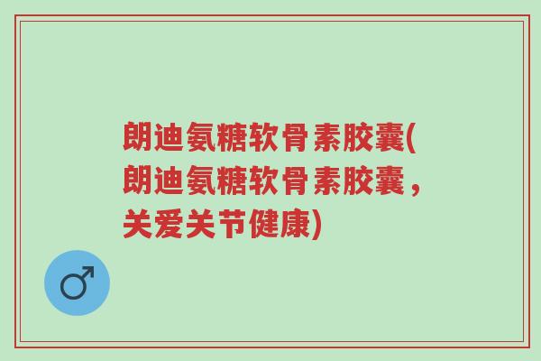 朗迪氨糖软骨素胶囊(朗迪氨糖软骨素胶囊,关爱关节健康)-第1张图片-超越 朗迪氨糖软骨素胶囊(朗迪氨糖软骨素胶囊,关爱关节健康)-第1张图片-超越